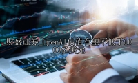 OpenAI估值有望不低于1000亿美元